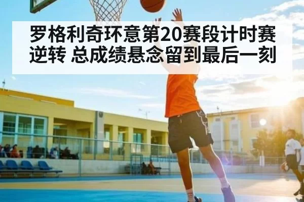 罗格利奇环意第20赛段计时赛逆转 总成绩悬念留到最后一刻